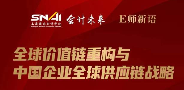 上海國家會計(jì)學(xué)院直播預(yù)告 | E師新語：全球價(jià)值鏈重構(gòu)與中國企業(yè)全球供應(yīng)鏈戰(zhàn)略