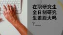 在職研究生和全日制研究生差距大嗎？
